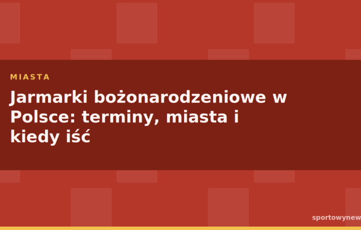 Jarmarki bożonarodzeniowe w Polsce: terminy, miasta i kiedy iść