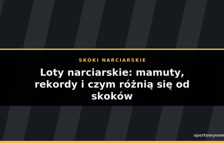 Loty narciarskie: mamuty, rekordy i czym różnią się od skoków