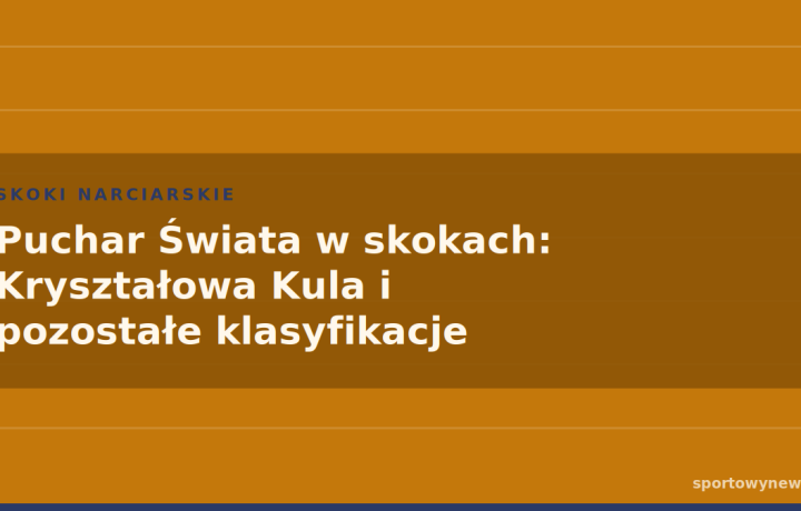 Puchar Świata w skokach: Kryształowa Kula i pozostałe klasyfikacje