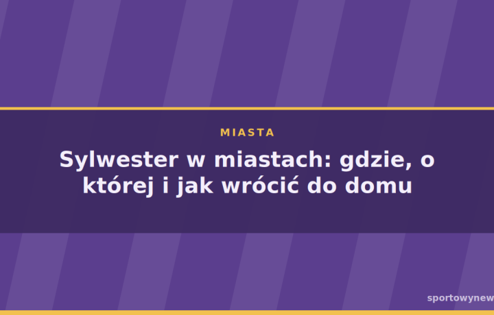 Sylwester w miastach: gdzie, o której i jak wrócić do domu