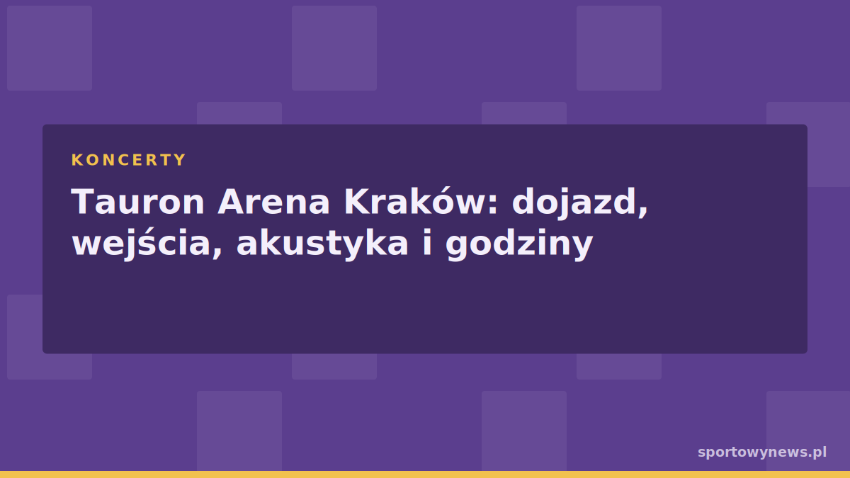 Tauron Arena Kraków: dojazd, wejścia, akustyka i godziny