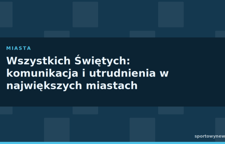 Wszystkich Świętych: komunikacja i utrudnienia w największych miastach